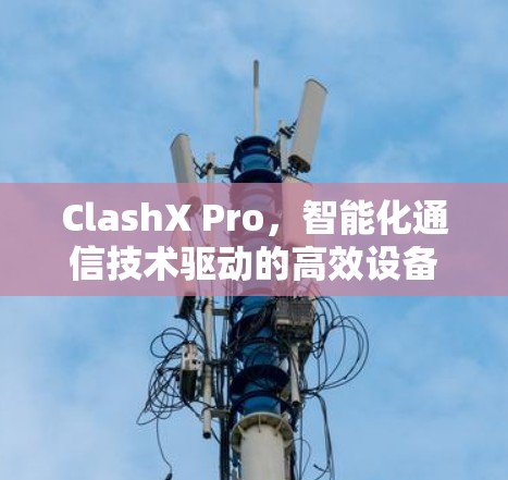 ClashX Pro，智能化通信技术驱动的高效设备管理解决方案