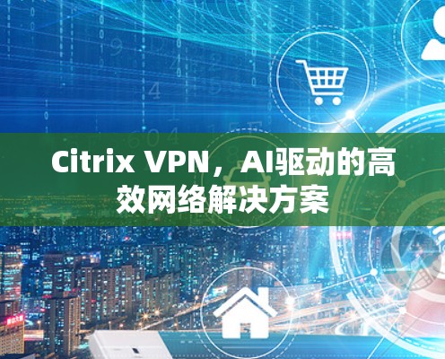 Citrix VPN，AI驱动的高效网络解决方案