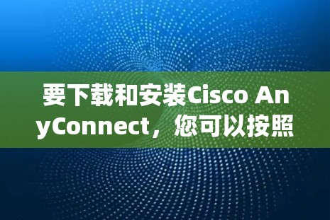 要下载和安装Cisco AnyConnect，您可以按照以下步骤进行