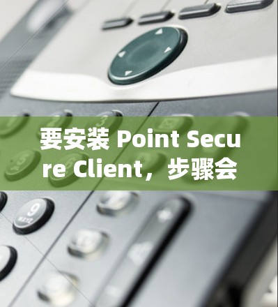 要安装 Point Secure Client，步骤会因设备系统而异。以下是一些常见的安装步骤和注意事项