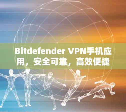 Bitdefender VPN手机应用,安全可靠,高效便捷 Bitdefender VPN手机应用,安全可靠,高效便捷