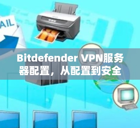 Bitdefender VPN服务器配置，从配置到安全，一份全面的指南