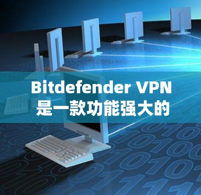 Bitdefender VPN 是一款功能强大的网络VPN软件，适用于个人和企业用户。以下是 Bitdefender VPN Windows 版的安装和配置指南