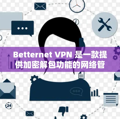 Betternet VPN 是一款提供加密解包功能的网络管理软件，用于在互联网上访问加密内容。以下是对 Betternet VPN 的体验分析