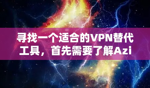 寻找一个适合的VPN替代工具，首先需要了解AzireVPN的禁用情况。如果Azire被禁用，可能意味着需要选择其他工具。以下是一些适合的VPN替代方案