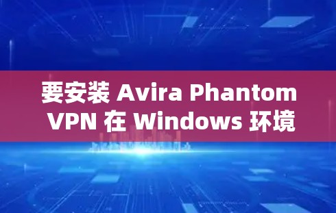 要安装 Avira Phantom VPN 在 Windows 环境中，您可以按照以下步骤操作