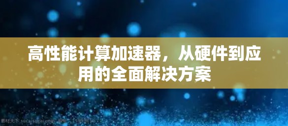 高性能计算加速器，从硬件到应用的全面解决方案