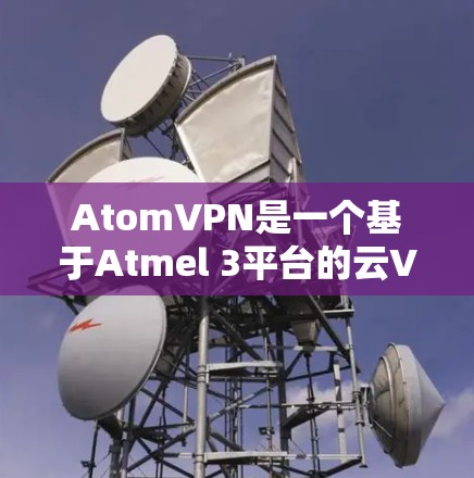 AtomVPN是一个基于Atmel 3平台的云VPN，功能强大且支持多种加密协议。以下是最新版本的 AtomVPN 链接