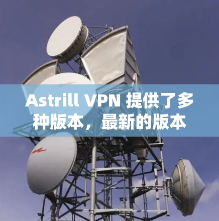 Astrill VPN 提供了多种版本，最新的版本是Astrill VPN 7.发布于223年。以下是关于该版本的详细介绍