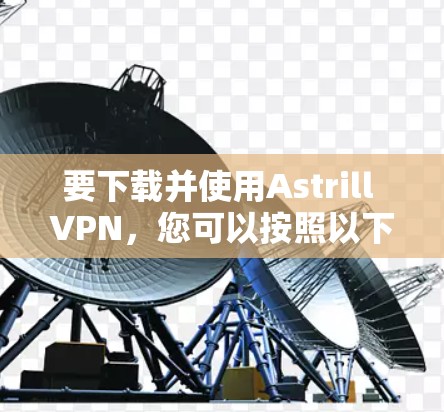 要下载并使用Astrill VPN，您可以按照以下步骤进行操作