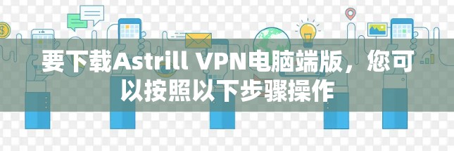 要下载Astrill VPN电脑端版，您可以按照以下步骤操作