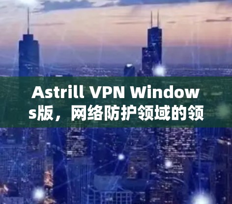 Astrill VPN Windows版，网络防护领域的领先解决方案