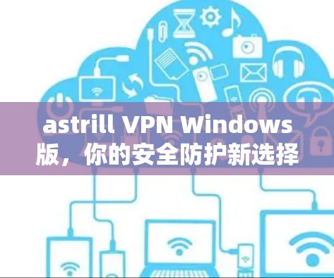 astrill VPN Windows版，你的安全防护新选择