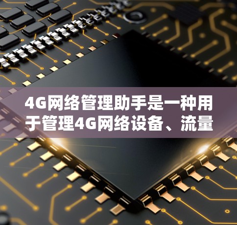 4G网络管理助手是一种用于管理4G网络设备、流量控制、网络配置和故障排除的工具。它可以帮助用户优化网络性能、保障网络安全和提供技术支持。以下是一些常见的4G网络管理助手及其功能 4G网络管理助手是一种用于管理4G网络设备、流量控制、网络配置和故障排除的工具。它可以帮助用户优化网络性能、保障网络安全和提供技术支持。以下是一些常见的4G网络管理助手及其功能