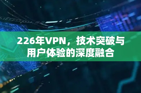 226年VPN，技术突破与用户体验的深度融合