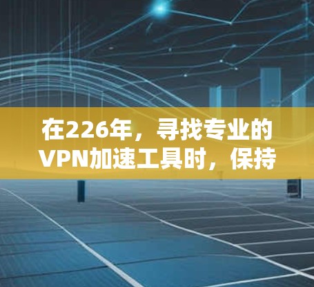 在226年，寻找专业的VPN加速工具时，保持专业和灵活性是关键。考虑到功能、安全性和适用性，以下是一些推荐的工具，这些工具通常支持226年最新的技术，同时具备高效、安全和可靠的特性