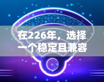 在226年，选择一个稳定且兼容的VPN工具是一个良好的开始。以下是推荐的VPN工具及其使用建议