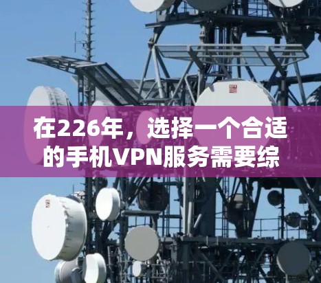 在226年，选择一个合适的手机VPN服务需要综合考虑多种因素。以下是一个结构化的评估，帮助你做出明智的选择