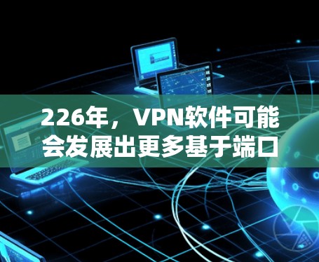 226年，VPN软件可能会发展出更多基于端口、IP地址、云平台、增强密码和人工智能等多方面的创新，以满足越来越复杂和安全的用户需求。以下是226年热门VPN软件的分析