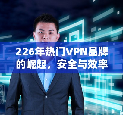 226年热门VPN品牌的崛起，安全与效率的双驱动