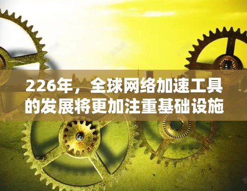 226年，全球网络加速工具的发展将更加注重基础设施、技术升级和数据优化，以进一步提升全球网络的效率和用户体验。以下是一些可能的加速工具和趋势
