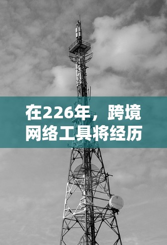 在226年，跨境网络工具将经历一系列的更新和变化，这些变化将根据政府、国际组织、金融公司和监管机构的最新发布文件来调整。以下是对226年跨境网络工具的总结