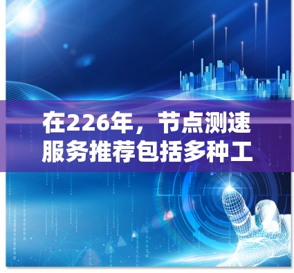 在226年，节点测速服务推荐包括多种工具，旨在帮助用户测试和评估网络性能。以下是一些推荐，考虑到226年的工具趋势和功能