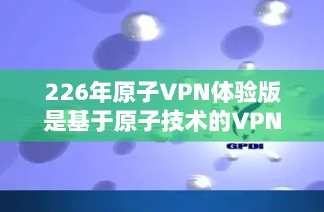 226年原子VPN体验版是基于原子技术的VPN解决方案，旨在提供更安全、更高效、更隐私的网络连接。以下是对该项目的详细介绍