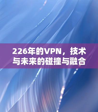 226年的VPN，技术与未来的碰撞与融合