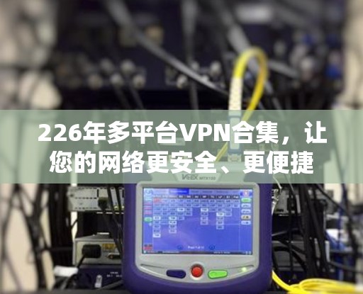 226年多平台VPN合集，让您的网络更安全、更便捷