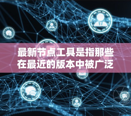 最新节点工具是指那些在最近的版本中被广泛使用的工具，旨在提升开发效率、解决复杂问题或扩展功能。以下是一些常见的节点工具及其最新版本