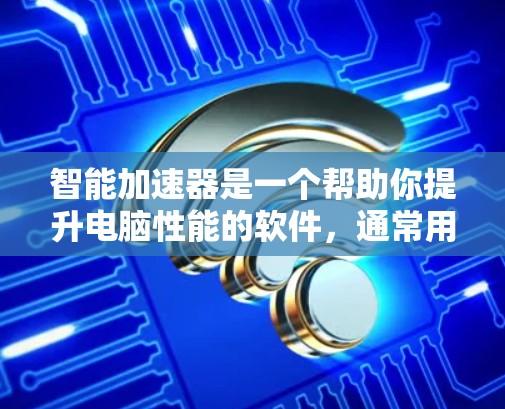 智能加速器是一个帮助你提升电脑性能的软件，通常用于处理大量文件或后台任务。以下是详细的步骤，帮助你下载和安装智能加速器