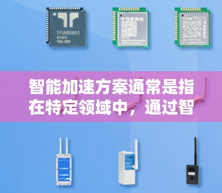 智能加速方案通常是指在特定领域中，通过智能技术（如人工智能、大数据、机器学习等）来优化和提升效率、速度或性能的解决方案。以下是一些可能的智能加速方案介绍