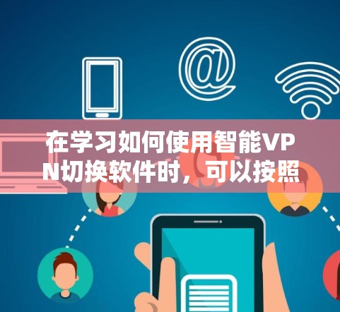 在学习如何使用智能VPN切换软件时,可以按照以下步骤进行 在学习如何使用智能VPN切换软件时,可以按照以下步骤进行