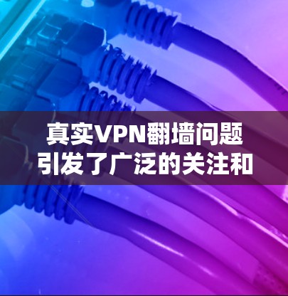 真实VPN翻墙问题引发了广泛的关注和讨论，以下是针对这一问题的详细分析