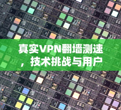 真实VPN翻墙测速,技术挑战与用户困境 真实VPN翻墙测速,技术挑战与用户困境
