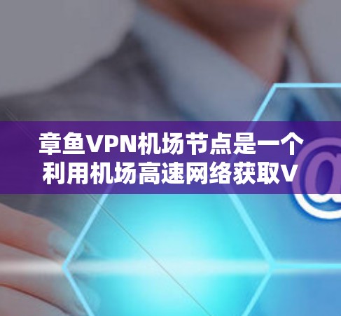 章鱼VPN机场节点是一个利用机场高速网络获取VPN服务的方式，但需谨慎使用，确保合法合规。以下是详细的分步解释