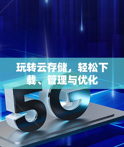 玩转云存储，轻松下载、管理与优化