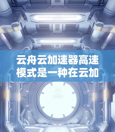 云舟云加速器高速模式是一种在云加速工具中提供高效加速功能的高级设置，旨在提升用户加速云资源的效率和响应速度。以下是关于该模式的详细指南