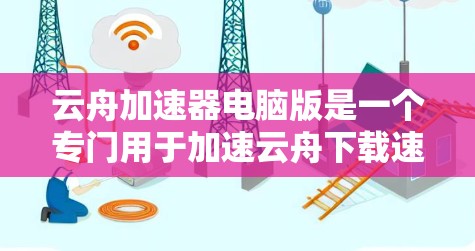 云舟加速器电脑版是一个专门用于加速云舟下载速度的软件。以下是对该软件的详细介绍和使用建议