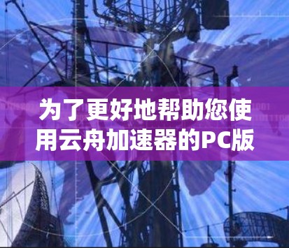 为了更好地帮助您使用云舟加速器的PC版，以下是一些系统性的步骤和信息