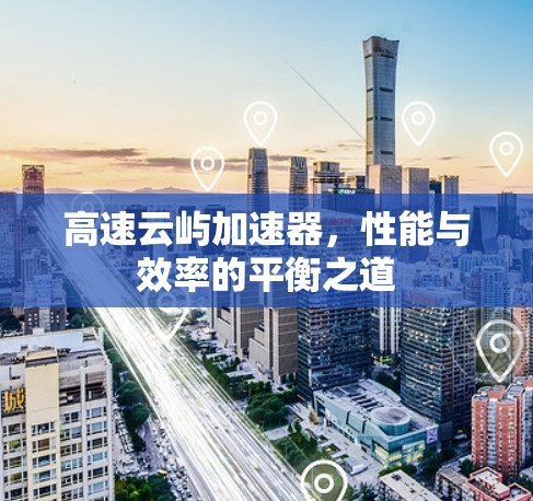 高速云屿加速器，性能与效率的平衡之道
