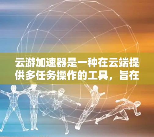 云游加速器是一种在云端提供多任务操作的工具，旨在提高效率和提升用户体验。以下是对该工具的详细指南