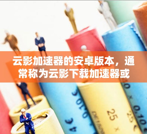 云影加速器的安卓版本，通常称为云影下载加速器或云影加速器（云影下载加速器）以下是对该应用的详细分析和使用指南