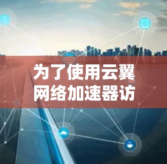 为了使用云翼网络加速器访问国外网站,可以按照以下步骤操作 为了使用云翼网络加速器访问国外网站,可以按照以下步骤操作