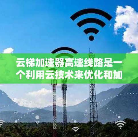 云梯加速器高速线路是一个利用云技术来优化和加速高速公路、铁路和航空交通系统的设备。以下是对该技术的详细分析