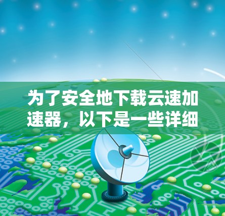 为了安全地下载云速加速器，以下是一些详细的步骤