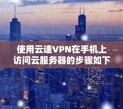 使用云速VPN在手机上访问云服务器的步骤如下 使用云速VPN在手机上访问云服务器的步骤如下