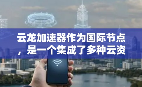 云龙加速器作为国际节点，是一个集成了多种云资源加速功能的平台，旨在提升云服务的效率和用户体验。以下是关于云龙加速器的详细介绍