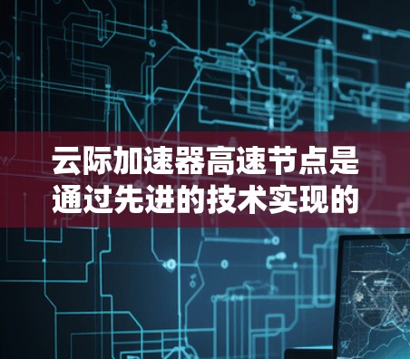 云际加速器高速节点是通过先进的技术实现的云服务加速系统，其特点包括以下几点